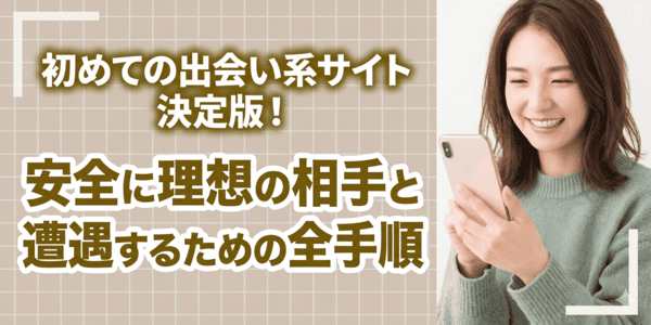 初めての出会い系サイト決定版！安全に理想の相手と遭遇するための全手順